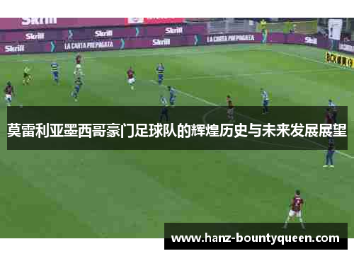 莫雷利亚墨西哥豪门足球队的辉煌历史与未来发展展望 莫雷利亚墨西哥豪门足球队的辉煌历史与未来发展展望