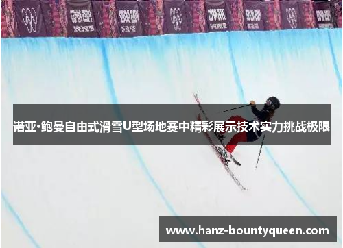 诺亚·鲍曼自由式滑雪U型场地赛中精彩展示技术实力挑战极限