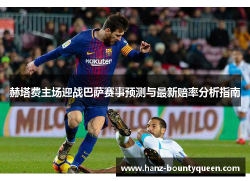 赫塔费主场迎战巴萨赛事预测与最新赔率分析指南 赫塔费主场迎战巴萨赛事预测与最新赔率分析指南