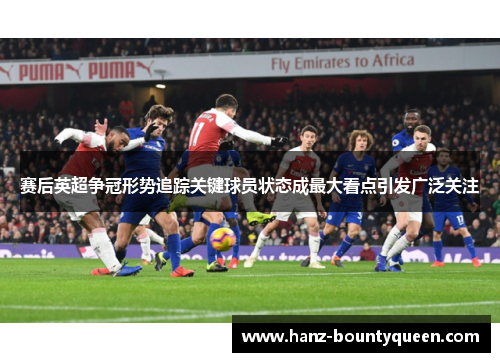 赛后英超争冠形势追踪关键球员状态成最大看点引发广泛关注 赛后英超争冠形势追踪关键球员状态成最大看点引发广泛关注