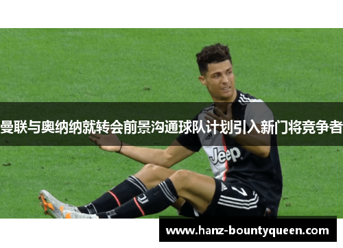 曼联与奥纳纳就转会前景沟通球队计划引入新门将竞争者