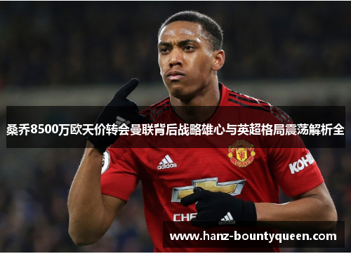 桑乔8500万欧天价转会曼联背后战略雄心与英超格局震荡解析全