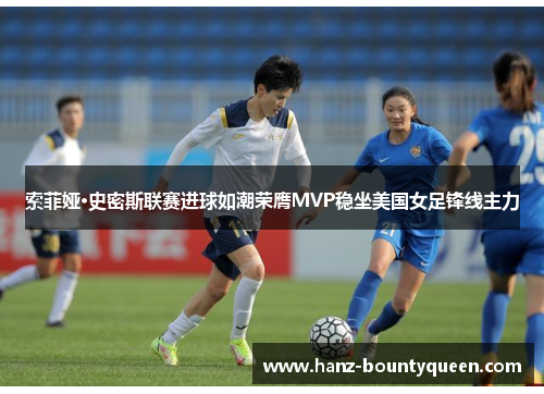 索菲娅·史密斯联赛进球如潮荣膺MVP稳坐美国女足锋线主力