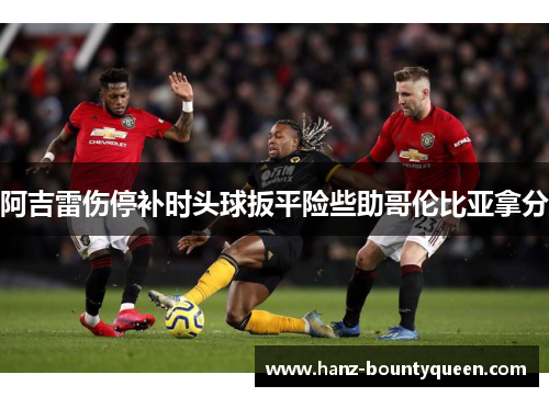 阿吉雷伤停补时头球扳平险些助哥伦比亚拿分