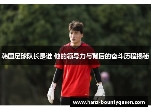韩国足球队长是谁 他的领导力与背后的奋斗历程揭秘