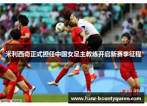 米利西奇正式担任中国女足主教练开启新赛季征程