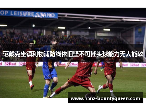 范戴克坐镇利物浦防线依旧坚不可摧头球能力无人能敌